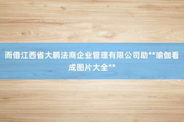 而借江西省大鹏法商企业管理有限公司助**瑜伽看成图片大全**