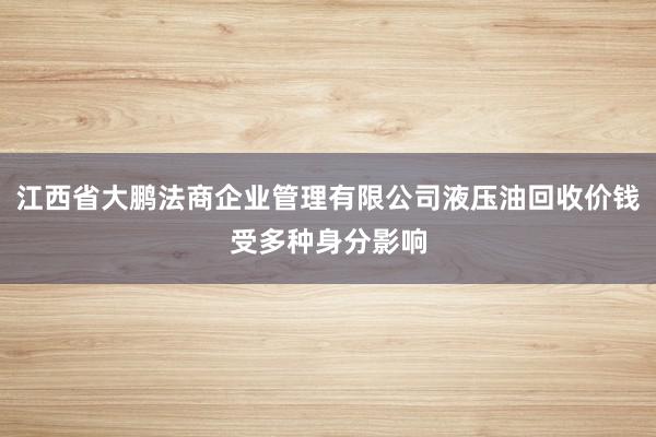 江西省大鹏法商企业管理有限公司液压油回收价钱受多种身分影响